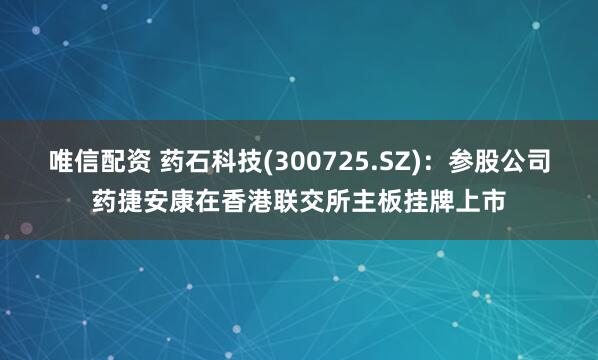 唯信配资 药石科技(300725.SZ)：参股公司药捷安康在香港联交所主板挂牌上市