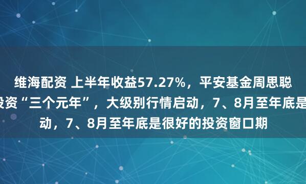 维海配资 上半年收益57.27%，平安基金周思聪：2025是创新药投资“三个元年”，大级别行情启动，7、8月至年底是很好的投资窗口期