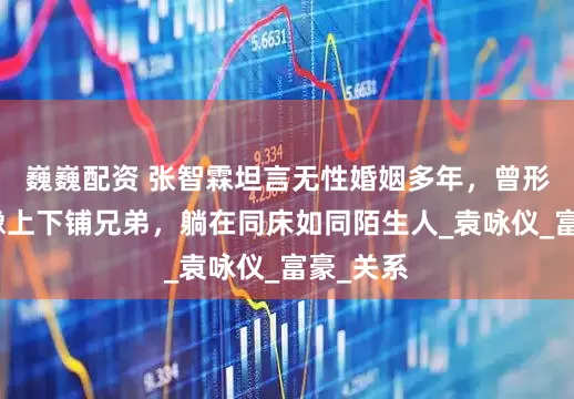 巍巍配资 张智霖坦言无性婚姻多年，曾形容夫妻像上下铺兄弟，躺在同床如同陌生人_袁咏仪_富豪_关系
