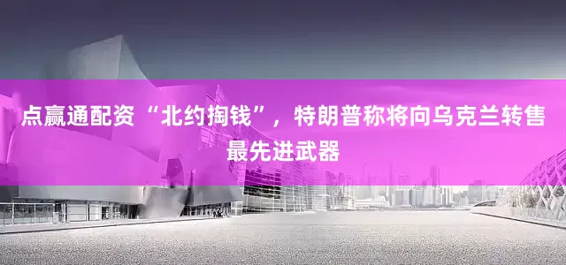 点赢通配资 “北约掏钱”，特朗普称将向乌克兰转售最先进武器