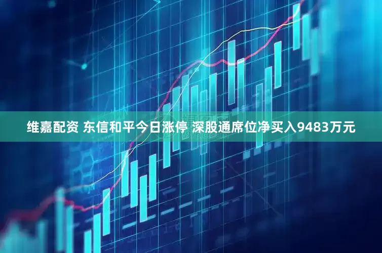 维嘉配资 东信和平今日涨停 深股通席位净买入9483万元
