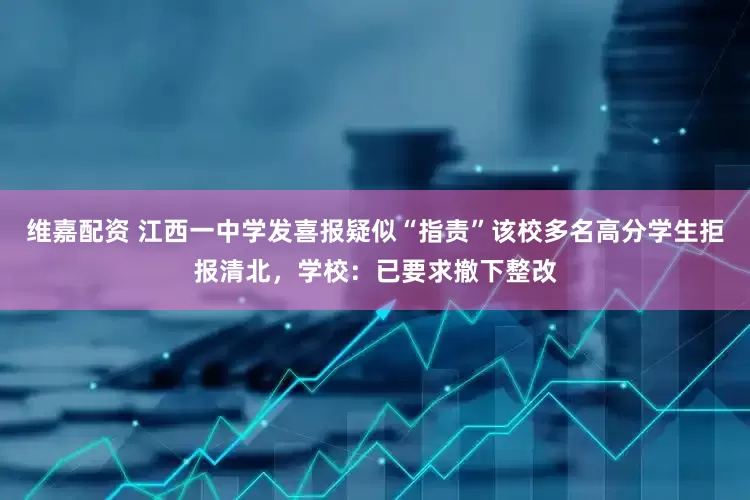 维嘉配资 江西一中学发喜报疑似“指责”该校多名高分学生拒报清北，学校：已要求撤下整改