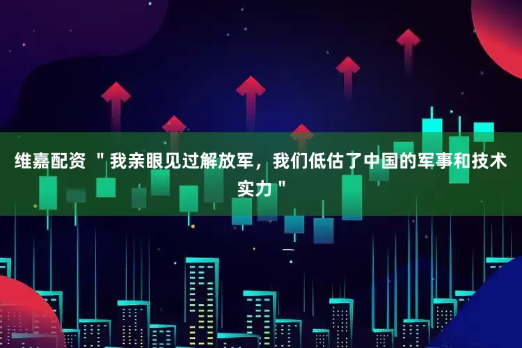 维嘉配资 ＂我亲眼见过解放军，我们低估了中国的军事和技术实力＂