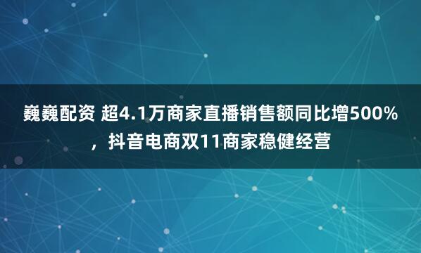 巍巍配资 超4.1万商家直播销售额同比增500%，抖音电商双11商家稳健经营