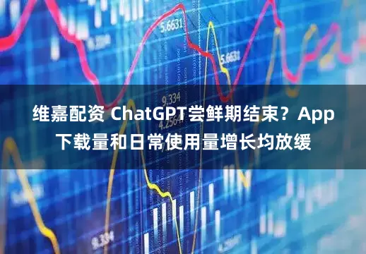 维嘉配资 ChatGPT尝鲜期结束？App下载量和日常使用量增长均放缓