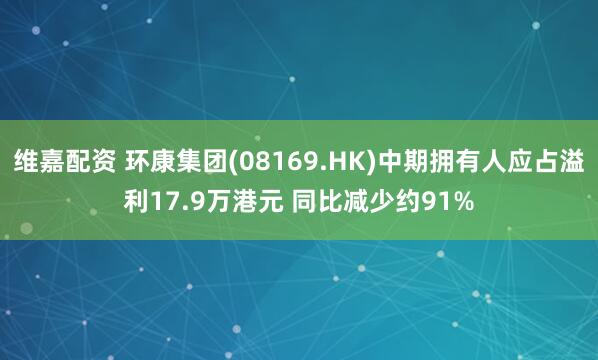 维嘉配资 环康集团(08169.HK)中期拥有人应占溢利17.9万港元 同比减少约91%
