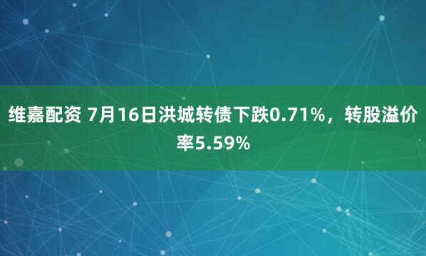 维嘉配资 7月16日洪城转债下跌0.71%，转股溢价率5.59%