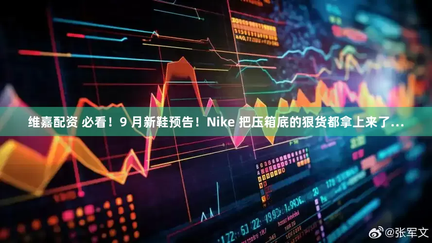 维嘉配资 必看！9 月新鞋预告！Nike 把压箱底的狠货都拿上来了…