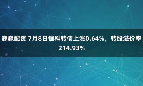 巍巍配资 7月8日锂科转债上涨0.64%，转股溢价率214.93%