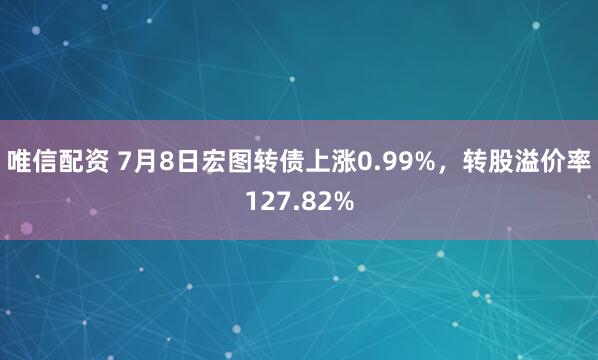 唯信配资 7月8日宏图转债上涨0.99%，转股溢价率127.82%