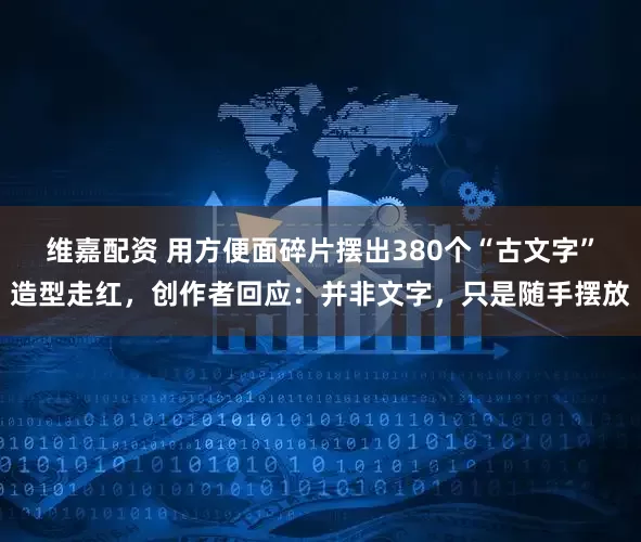 维嘉配资 用方便面碎片摆出380个“古文字”造型走红，创作者回应：并非文字，只是随手摆放