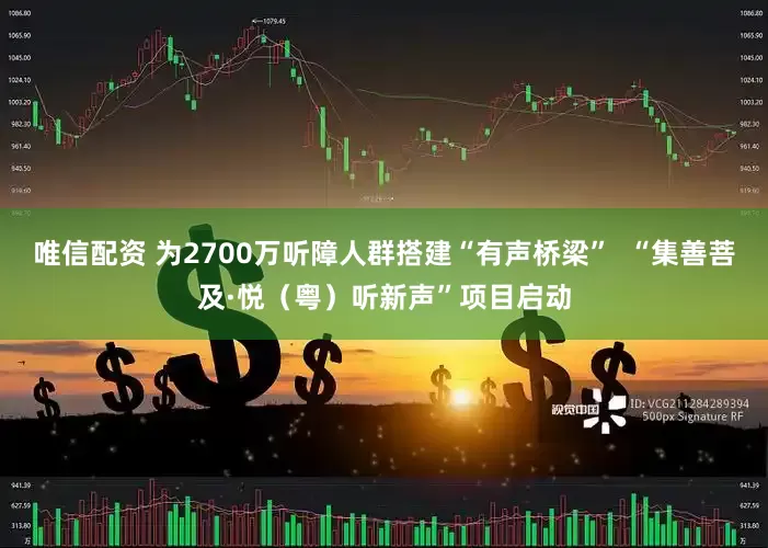 唯信配资 为2700万听障人群搭建“有声桥梁”  “集善菩及·悦（粤）听新声”项目启动