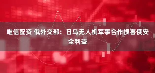 唯信配资 俄外交部：日乌无人机军事合作损害俄安全利益