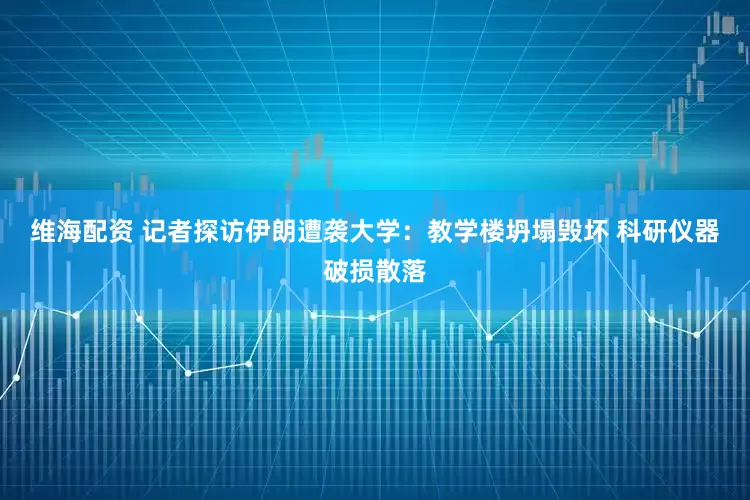 维海配资 记者探访伊朗遭袭大学：教学楼坍塌毁坏 科研仪器破损散落