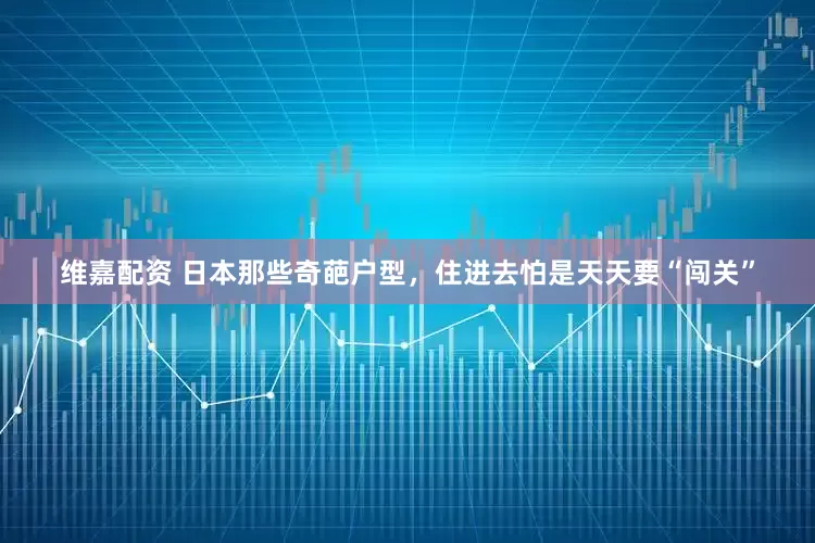 维嘉配资 日本那些奇葩户型，住进去怕是天天要“闯关”