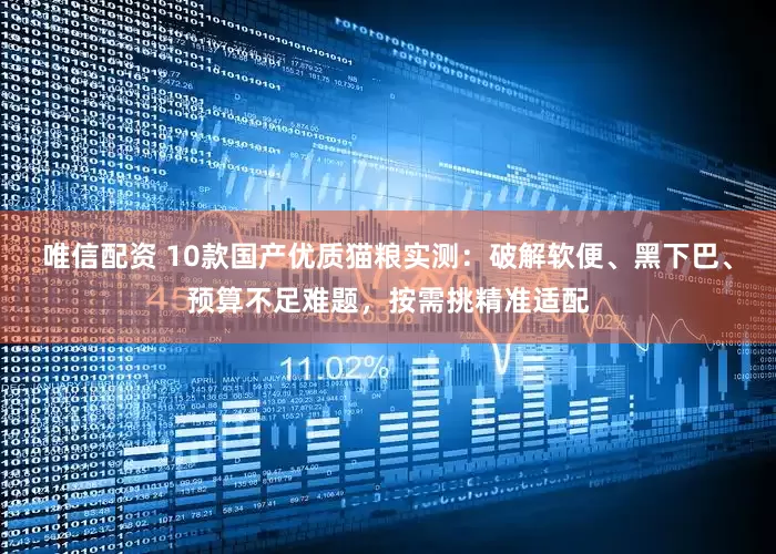 唯信配资 10款国产优质猫粮实测：破解软便、黑下巴、预算不足难题，按需挑精准适配