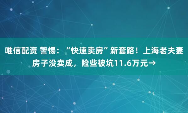唯信配资 警惕：“快速卖房”新套路！上海老夫妻房子没卖成，险些被坑11.6万元→