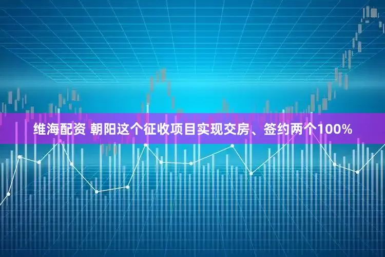 维海配资 朝阳这个征收项目实现交房、签约两个100%