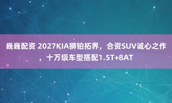 巍巍配资 2027KIA狮铂拓界，合资SUV诚心之作，十万级车型搭配1.5T+8AT