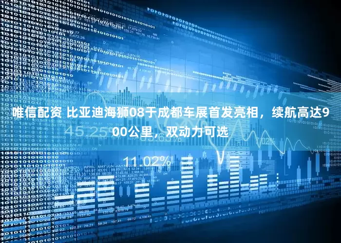 唯信配资 比亚迪海狮08于成都车展首发亮相，续航高达900公里，双动力可选