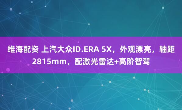 维海配资 上汽大众ID.ERA 5X，外观漂亮，轴距2815mm，配激光雷达+高阶智驾